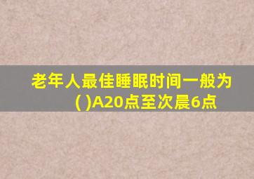 老年人最佳睡眠时间一般为( )A20点至次晨6点